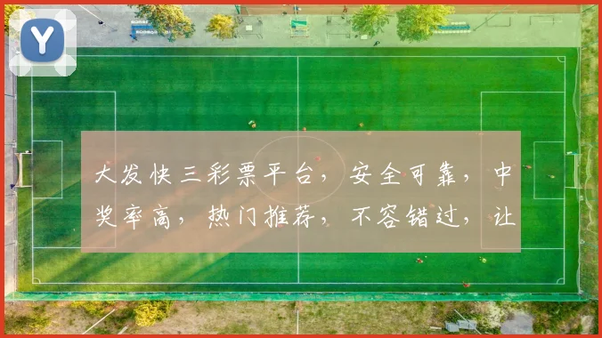 大发快三彩票平台，安全可靠，中奖率高，热门推荐，不容错过，让您轻松赢取财富