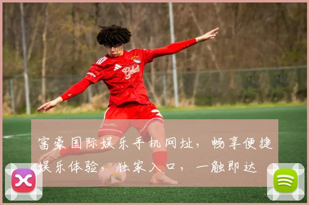 富豪国际娱乐手机网址，畅享便捷娱乐体验，独家入口，一触即达