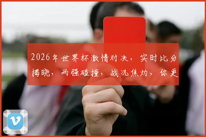 2026年世界杯激情对决，实时比分揭晓，两强碰撞，战况焦灼，你更看好谁