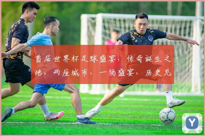 首届世界杯足球盛宴，传奇诞生之地，两座城市，一场盛宴，历史见证