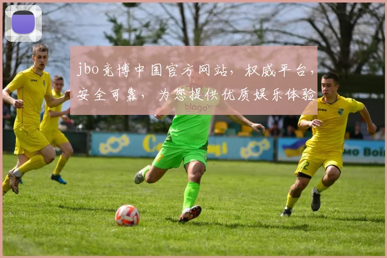 jbo竞博中国官方网站，权威平台，安全可靠，为您提供优质娱乐体验，尽享精彩