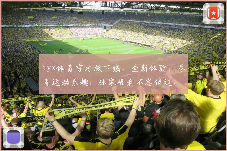 ayx体育官方版下载，全新体验，尽享运动乐趣，独家福利不容错过，快来下载体验吧