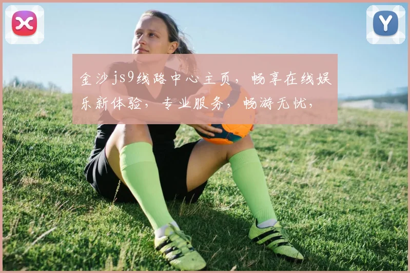 金沙js9线路中心主页，畅享在线娱乐新体验，专业服务，畅游无忧，精彩不断